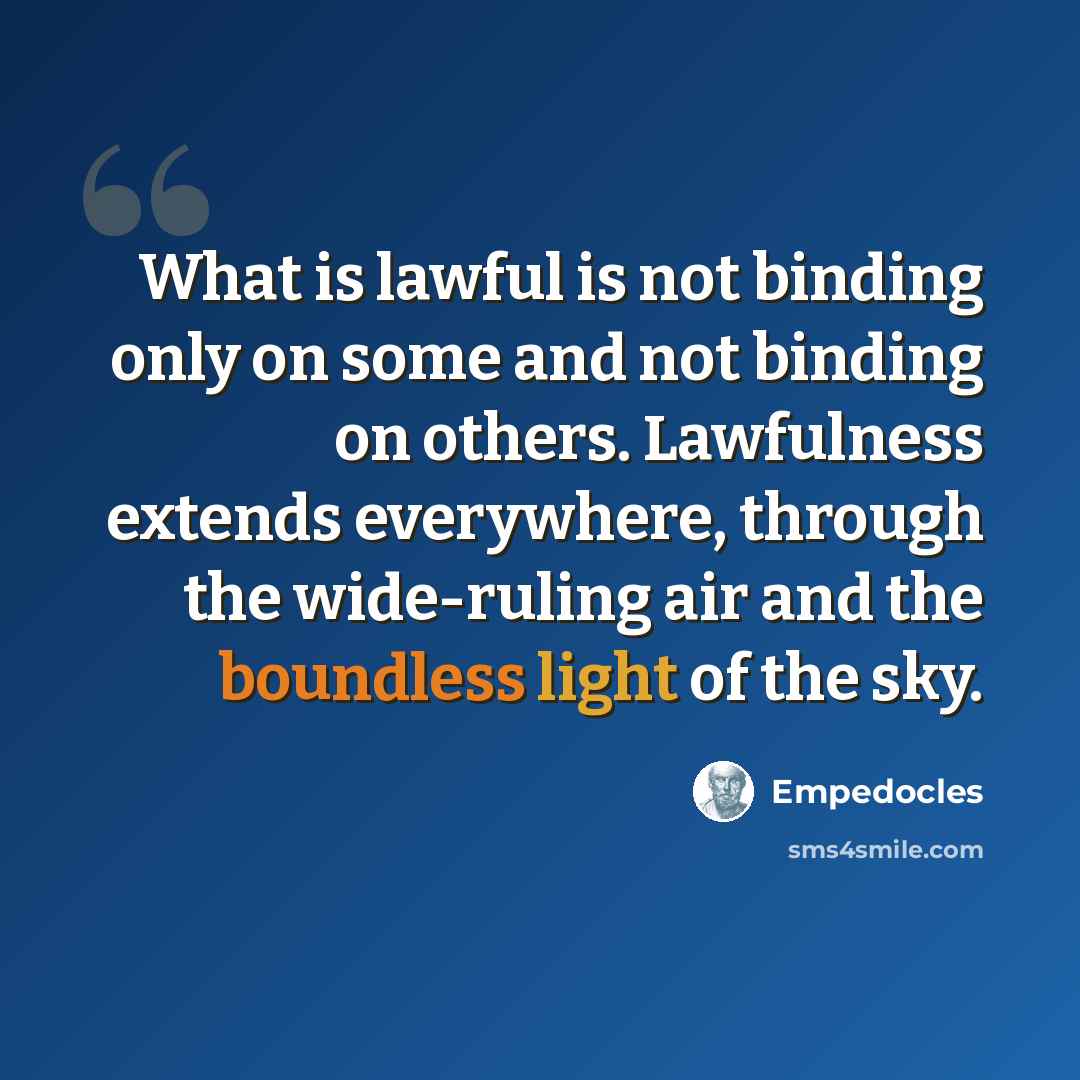 “What is lawful is not binding only on some and not binding on others. Lawfulness extends everywhere, through the wide-ruling air and the boundless light of the sky.” quote by Empedocles