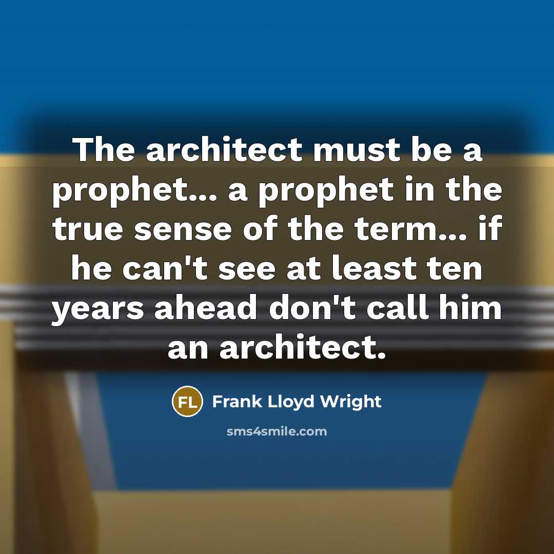 “The architect must be a prophet... a prophet in the true sense of the term... if he can't see at least ten years ahead don't call him an architect.” quote by Frank Lloyd Wright