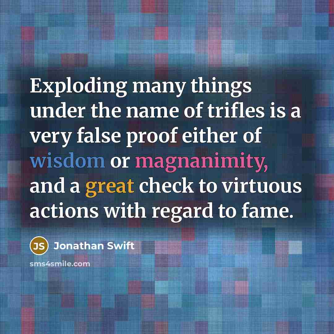 “Exploding many things under the name of trifles is a very false proof either of wisdom or magnanimity, and a great check to virtuous actions with regard to fame.” quote by Jonathan Swift