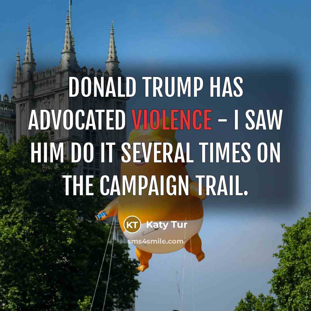 “Donald Trump has advocated violence - I saw him do it several times on the campaign trail.” quote by Katy Tur