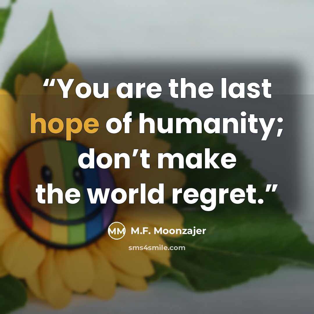 “You are the last hope of humanity; don’t make the world regret.” quote by M.F. Moonzajer