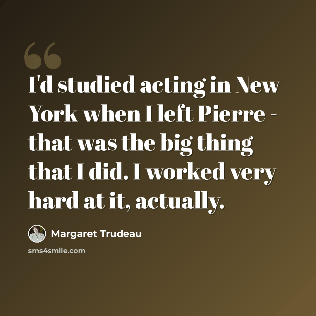 “I'd studied acting in New York when I left Pierre - that was the big thing that I did. I worked very hard at it, actually.” quote by Margaret Trudeau