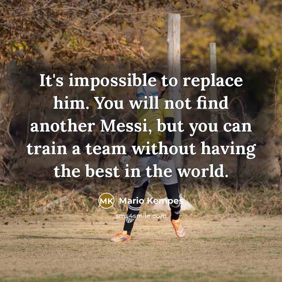“It's impossible to replace him. You will not find another Messi, but you can train a team without having the best in the world.” quote by Mario Kempes