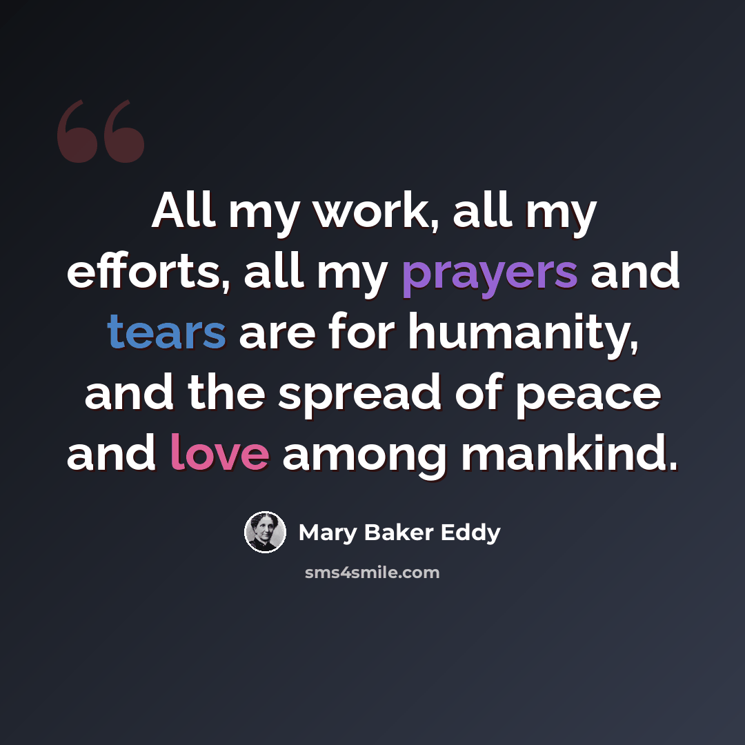 “All my work, all my efforts, all my prayers and tears are for humanity, and the spread of peace and love among mankind.” quote by Mary Baker Eddy