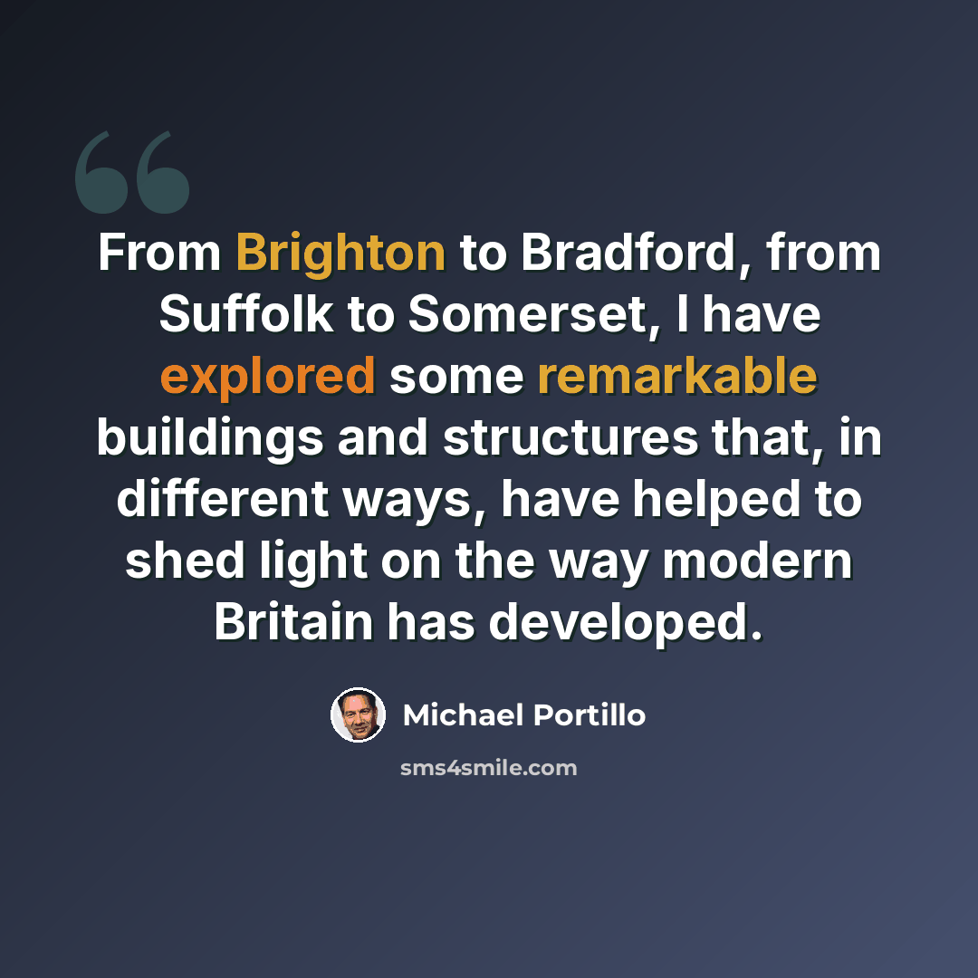 “From Brighton to Bradford, from Suffolk to Somerset, I have explored some remarkable buildings and structures that, in different ways, have helped to shed light on the way modern Britain has developed.” quote by Michael Portillo