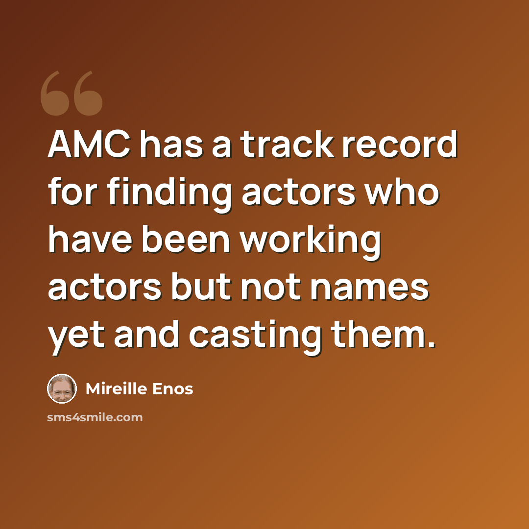 “AMC has a track record for finding actors who have been working actors but not names yet and casting them.” quote by Mireille Enos