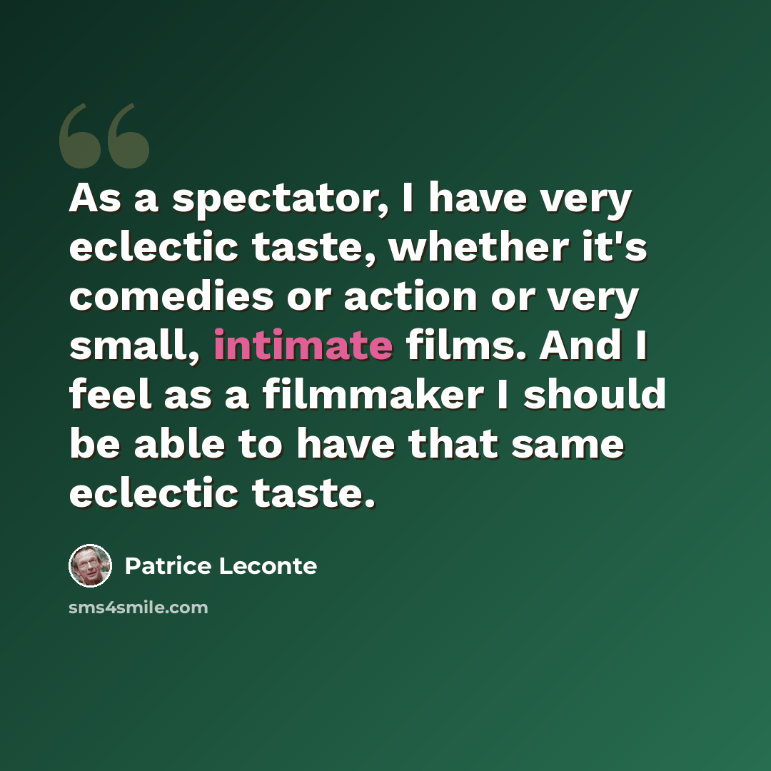 “As a spectator, I have very eclectic taste, whether it's comedies or action or very small, intimate films. And I feel as a filmmaker I should be able to have that same eclectic taste.” quote by Patrice Leconte