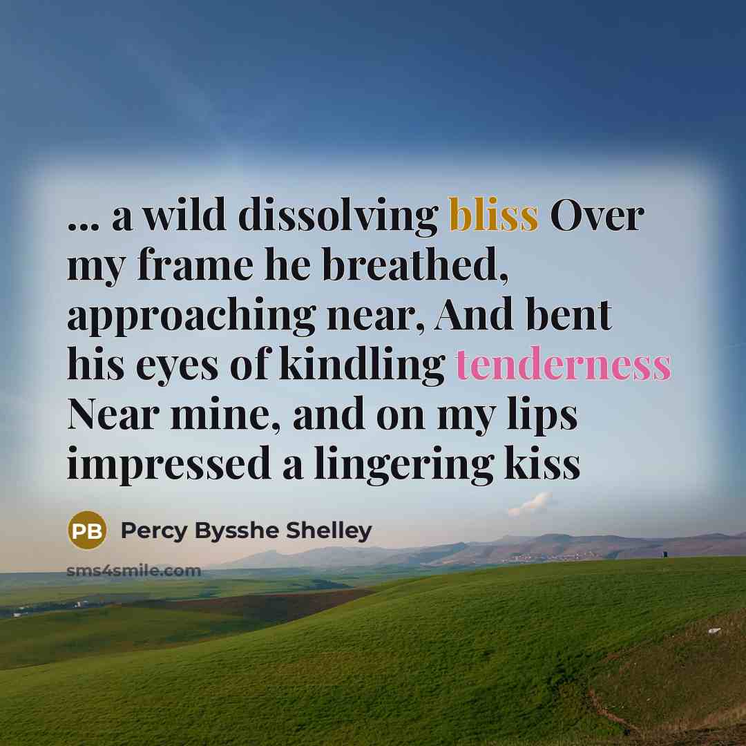 “... a wild dissolving bliss Over my frame he breathed, approaching near, And bent his eyes of kindling tenderness Near mine, and on my lips impressed a lingering kiss” quote by Percy Bysshe Shelley