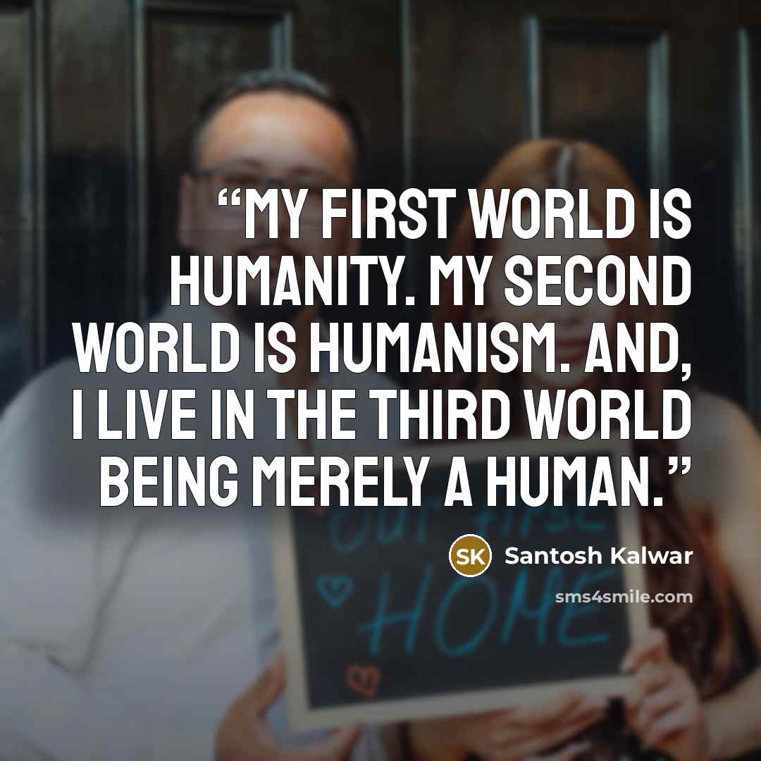 “My first world is humanity. My second world is humanism. And, I live in the third world being merely a human.” quote by Santosh Kalwar