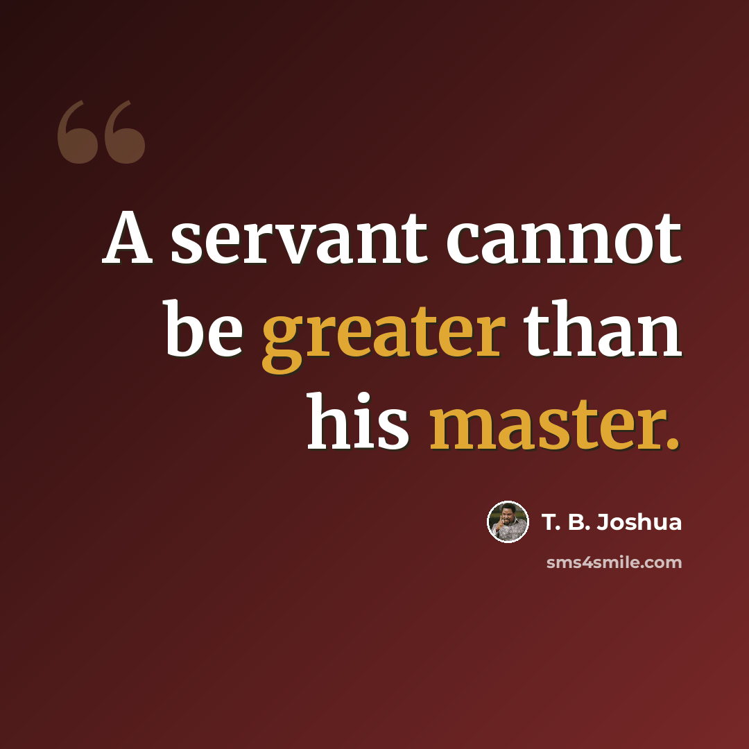 “A servant cannot be greater than his master.” quote by T. B. Joshua