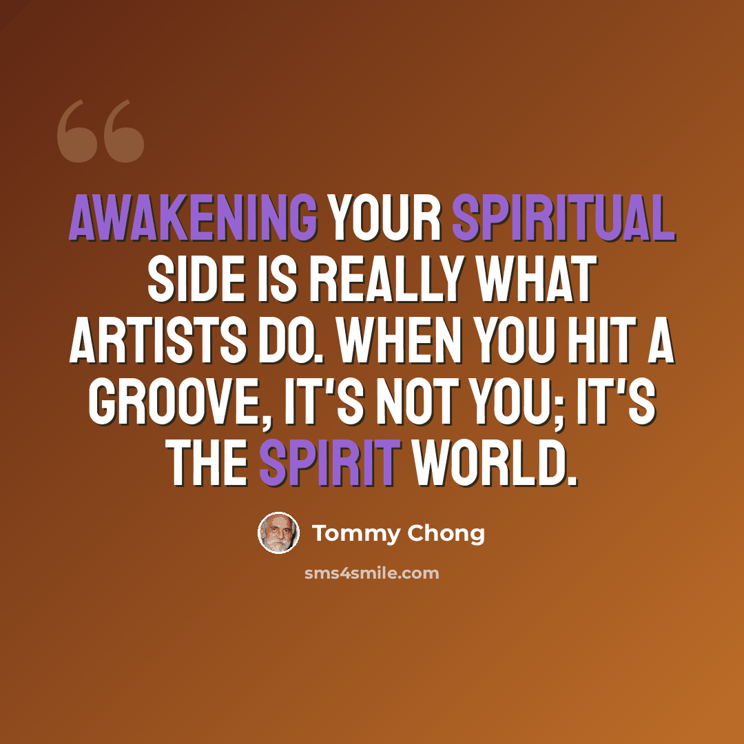“Awakening your spiritual side is really what artists do. When you hit a groove, it's not you; it's the spirit world.” quote by Tommy Chong