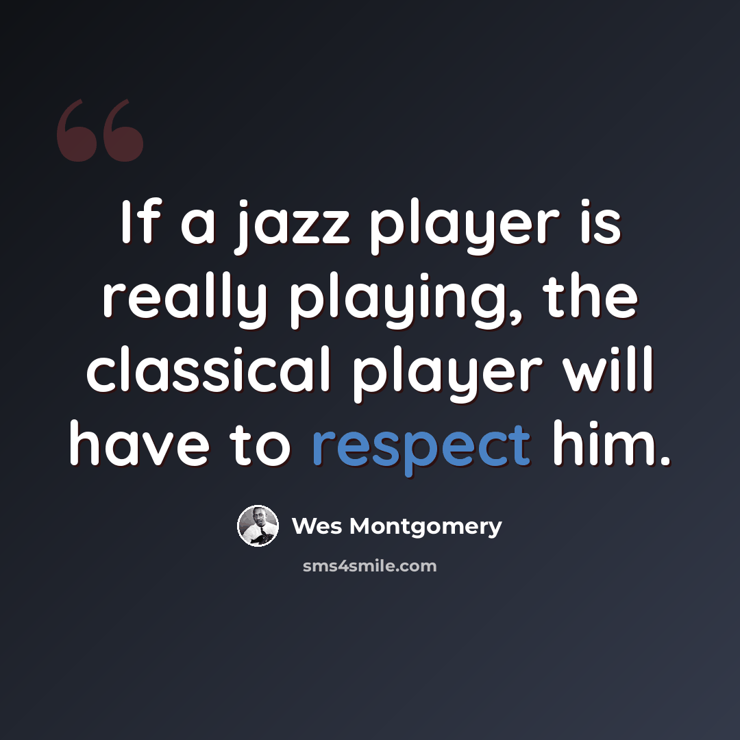“If a jazz player is really playing, the classical player will have to respect him.” quote by Wes Montgomery