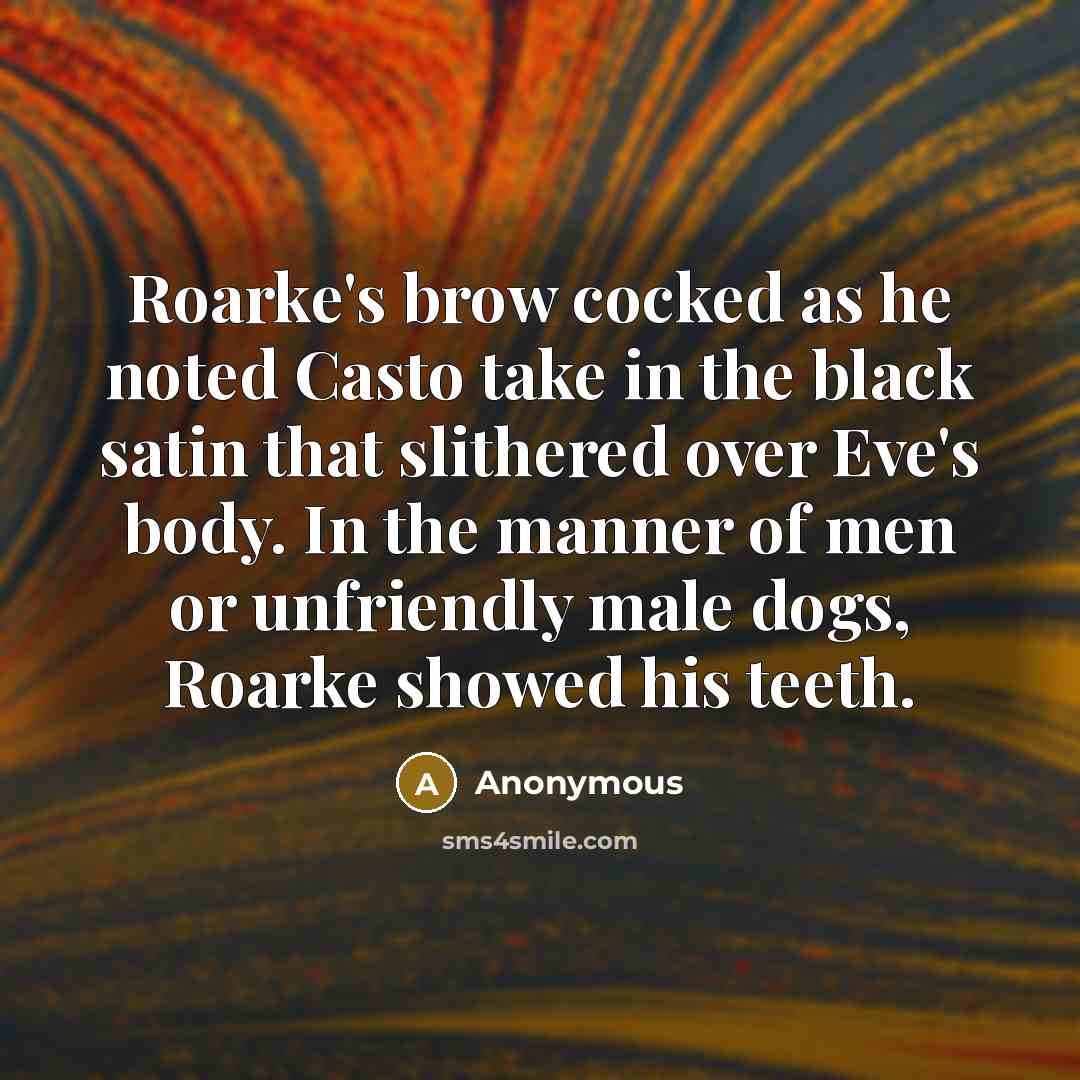 “Roarke's brow cocked as he noted Casto take in the black satin that slithered over Eve's body. In the manner of men or unfriendly male dogs, Roarke showed his teeth.” quote by Anonymous