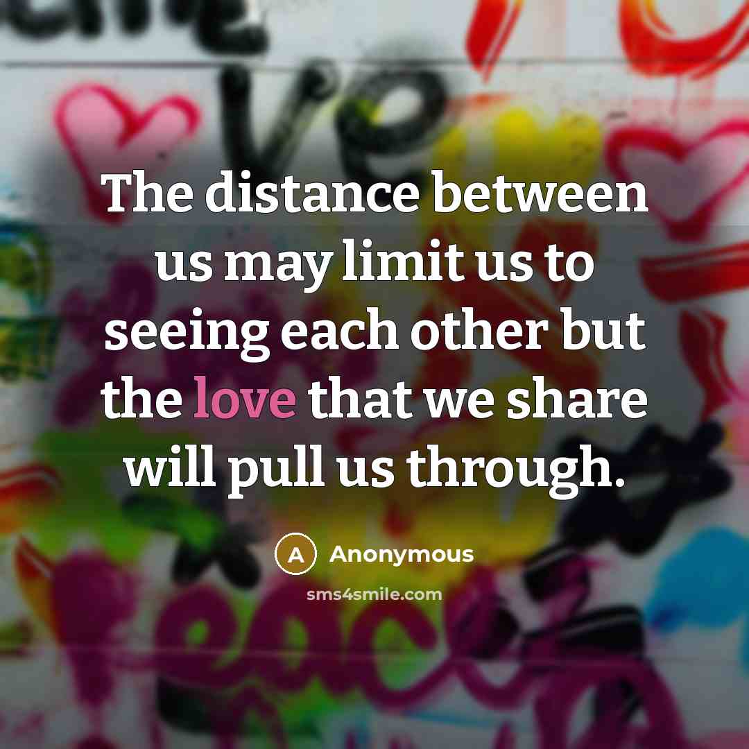“The distance between us may limit us to seeing each other but the love that we share will pull us through.” quote by Anonymous
