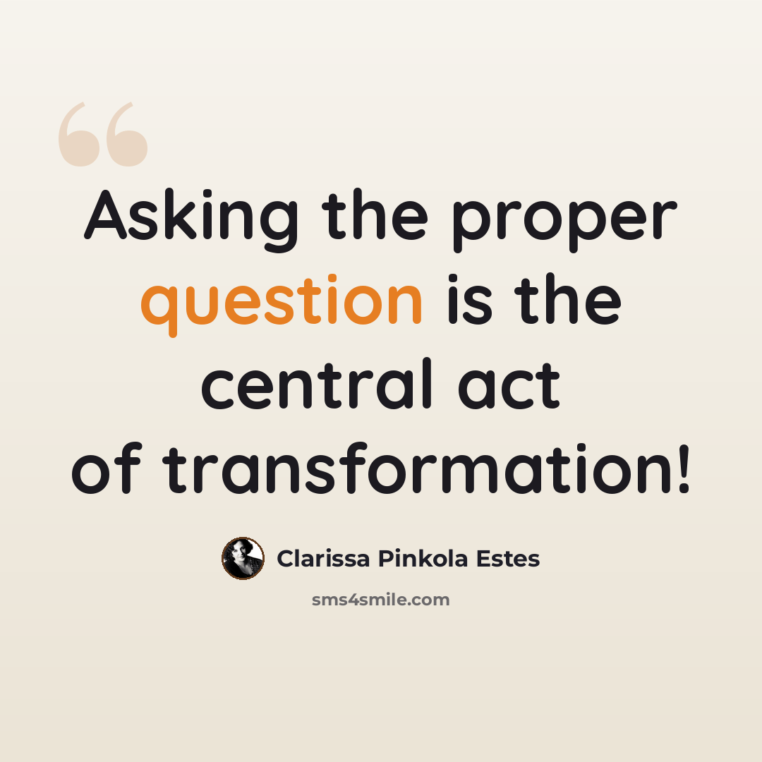 “Asking the proper question is the central act of transformation!” quote by Clarissa Pinkola Estes