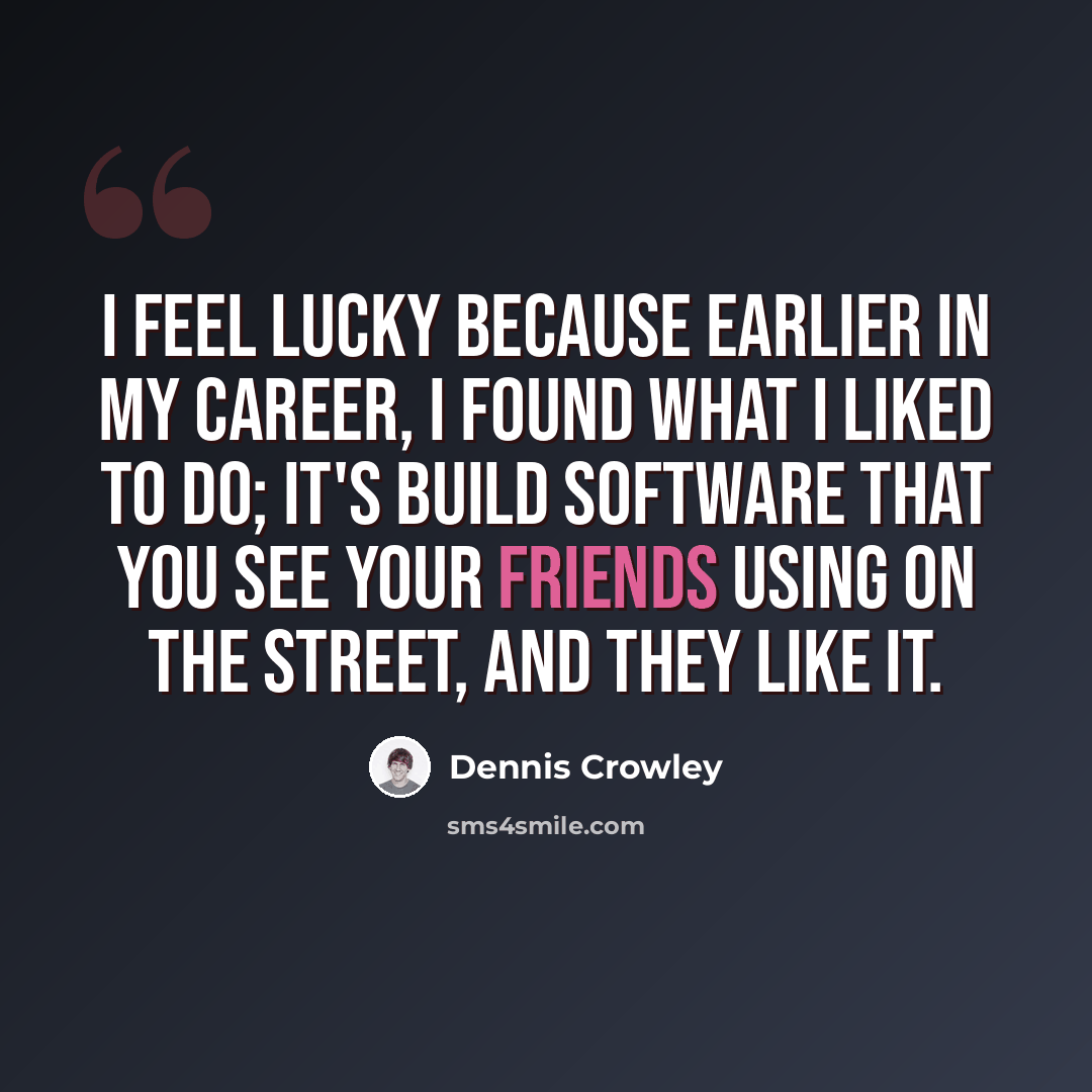 “I feel lucky because earlier in my career, I found what I liked to do; it's build software that you see your friends using on the street, and they like it.” quote by Dennis Crowley