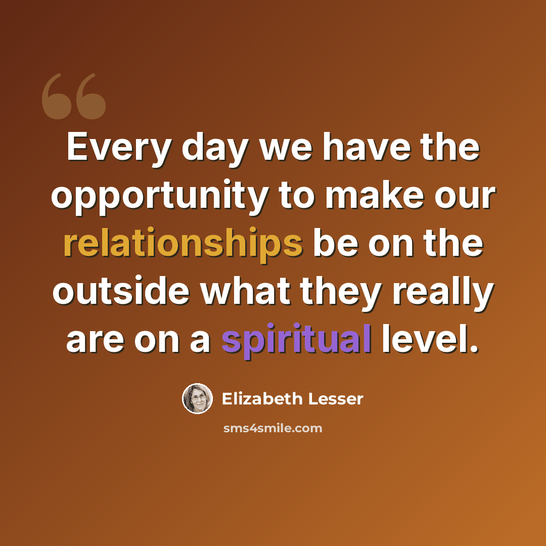 “Every day we have the opportunity to make our relationships be on the outside what they really are on a spiritual level.” quote by Elizabeth Lesser