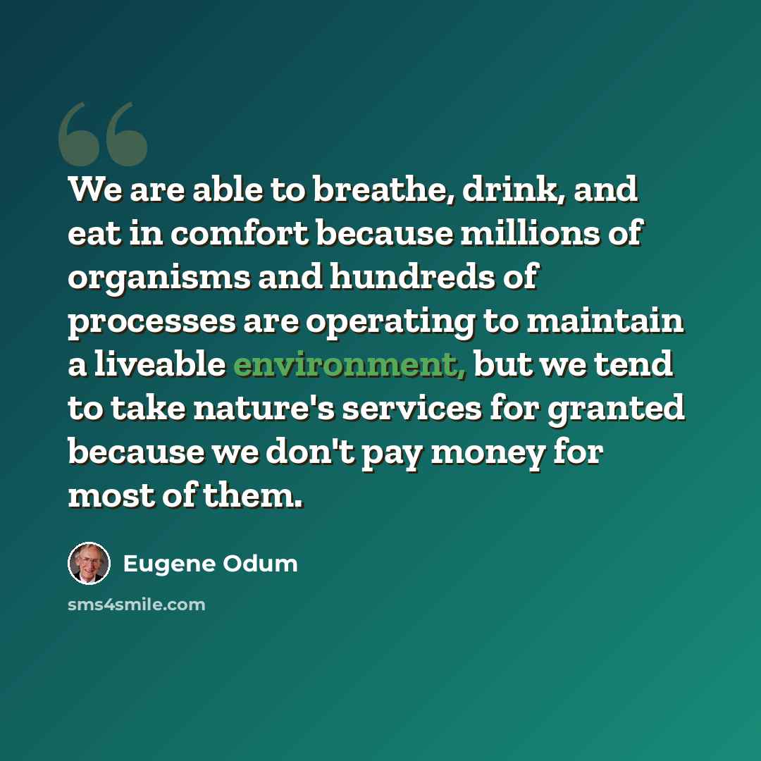 “We are able to breathe, drink, and eat in comfort because millions of organisms and hundreds of processes are operating to maintain a liveable environment, but we tend to take nature's services for granted because we don't pay money for most of them.” quote by Eugene Odum