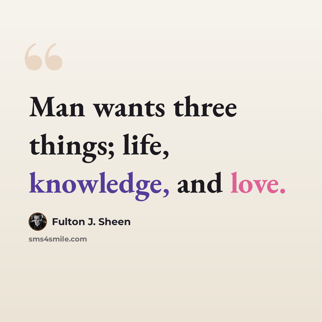 “Man wants three things; life, knowledge, and love.” quote by Fulton J. Sheen