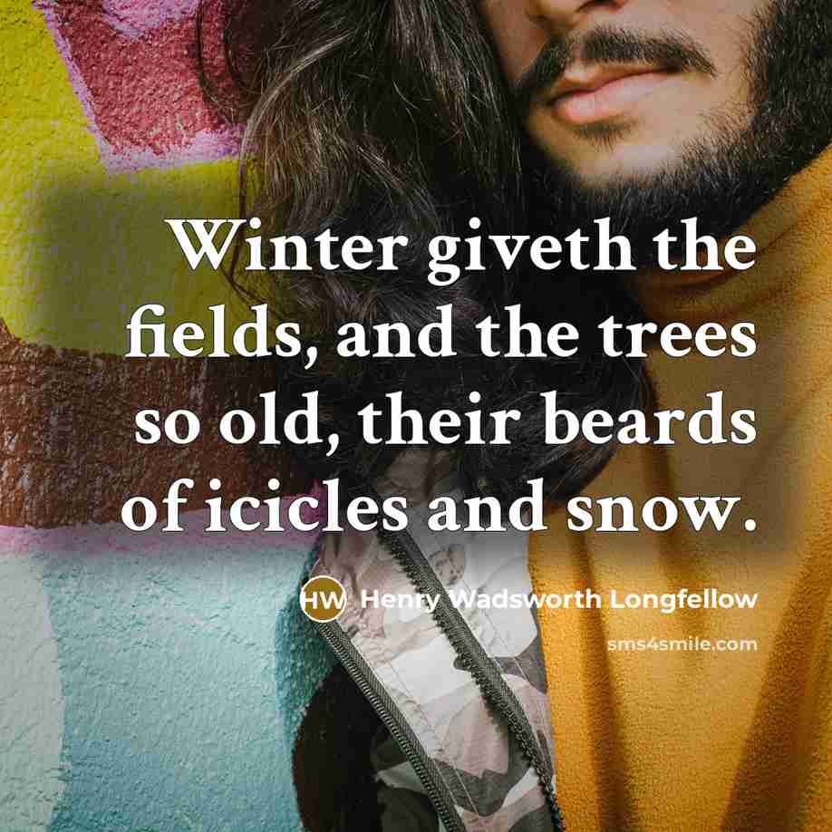 “Winter giveth the fields, and the trees so old, their beards of icicles and snow.” quote by Henry Wadsworth Longfellow