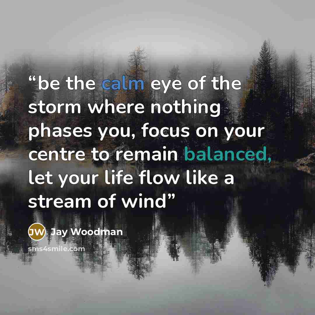 “be the calm eye of the storm where nothing phases you, focus on your centre to remain balanced, let your life flow like a stream of wind” quote by Jay Woodman