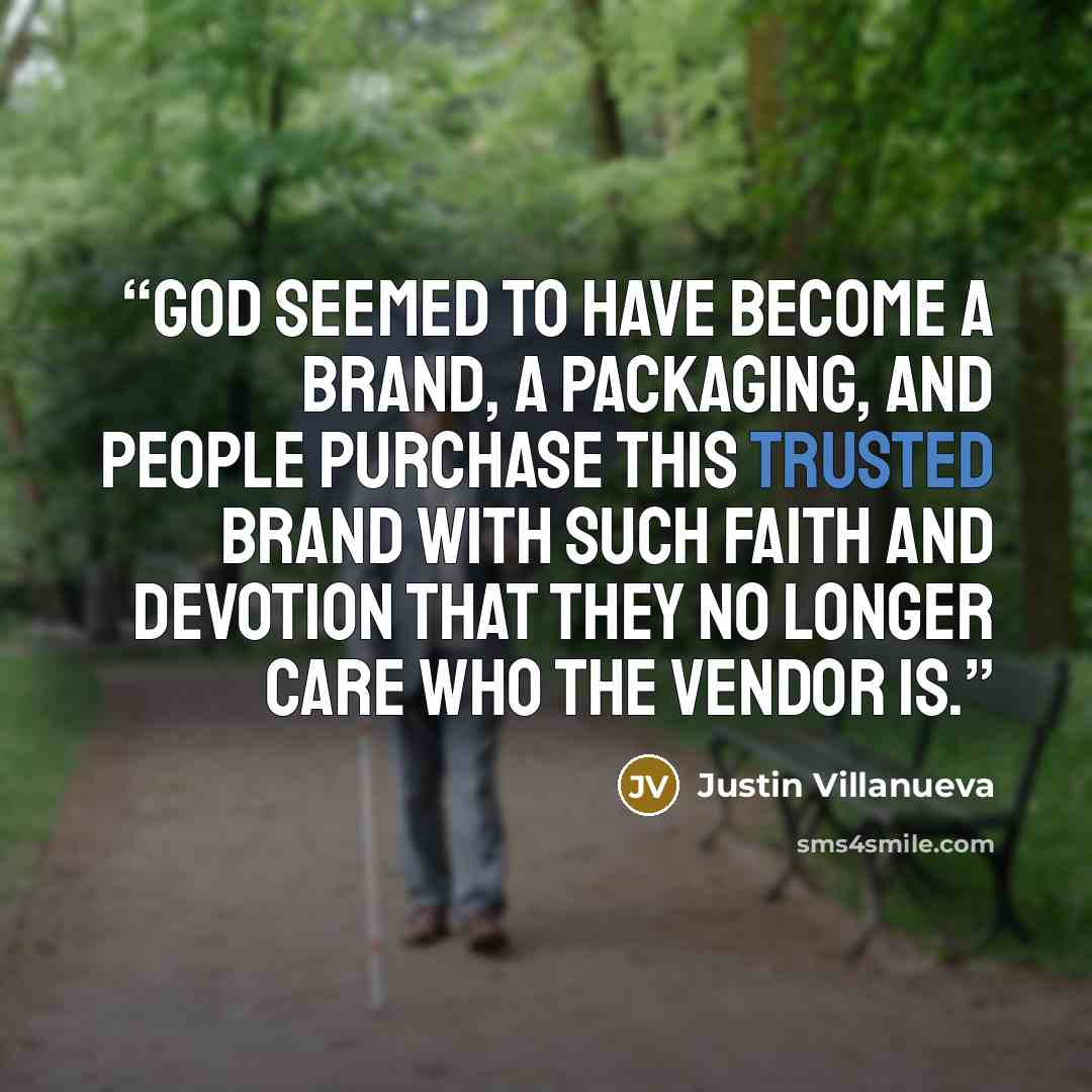 “God seemed to have become a brand, a packaging, and people purchase this trusted brand with such faith and devotion that they no longer care who the vendor is.” quote by Justin Villanueva