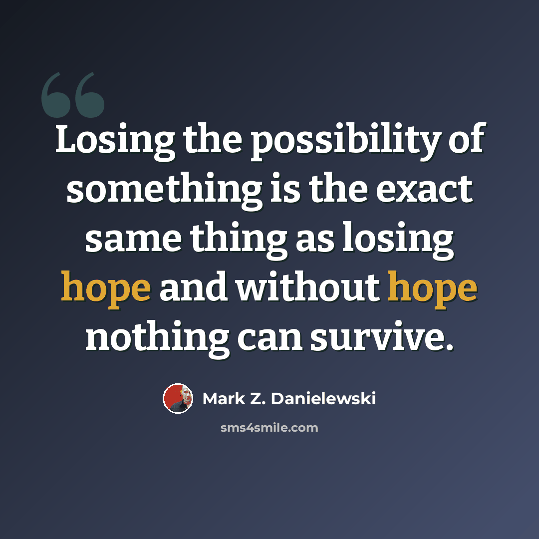 “Losing the possibility of something is the exact same thing as losing hope and without hope nothing can survive.” quote by Mark Z. Danielewski