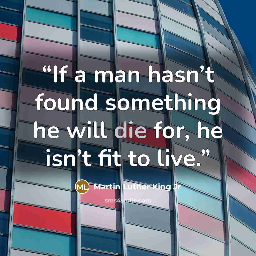 “If a man hasn’t found something he will die for, he isn’t fit to live.” quote by Martin Luther King Jr