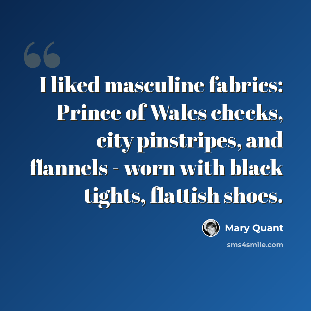 “I liked masculine fabrics: Prince of Wales checks, city pinstripes, and flannels - worn with black tights, flattish shoes.” quote by Mary Quant