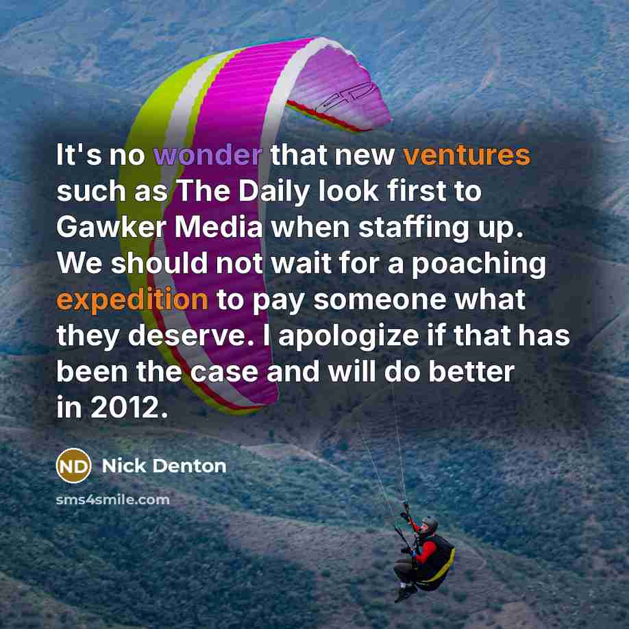 “It's no wonder that new ventures such as The Daily look first to Gawker Media when staffing up. We should not wait for a poaching expedition to pay someone what they deserve. I apologize if that has been the case and will do better in 2012.” quote by Nick Denton