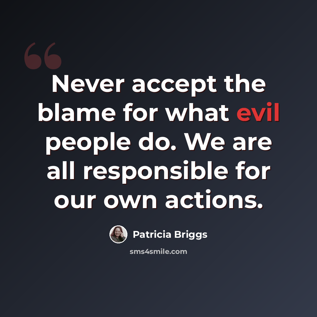 “Never accept the blame for what evil people do. We are all responsible for our own actions.” quote by Patricia Briggs