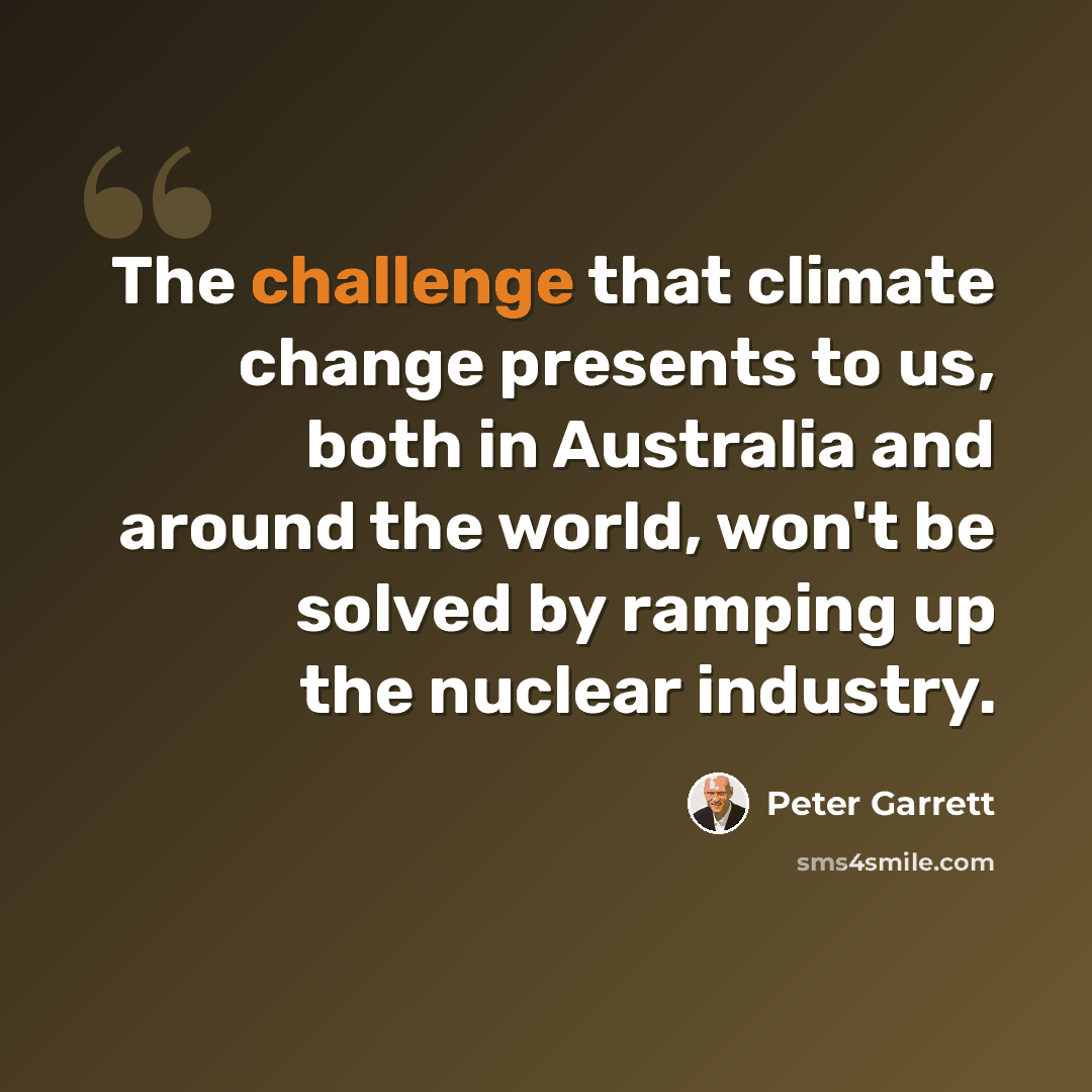 “The challenge that climate change presents to us, both in Australia and around the world, won't be solved by ramping up the nuclear industry.” quote by Peter Garrett