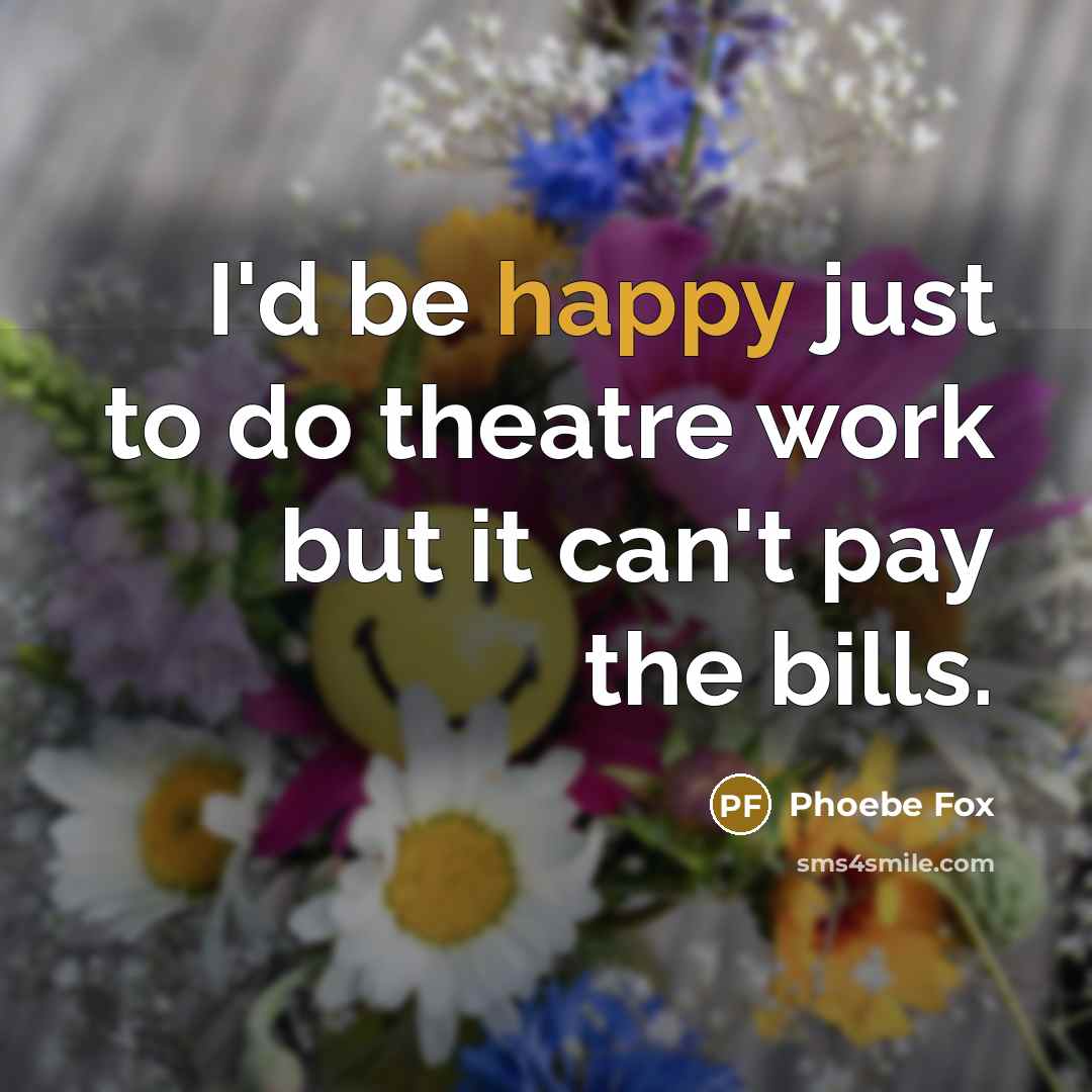 “I'd be happy just to do theatre work but it can't pay the bills.” quote by Phoebe Fox