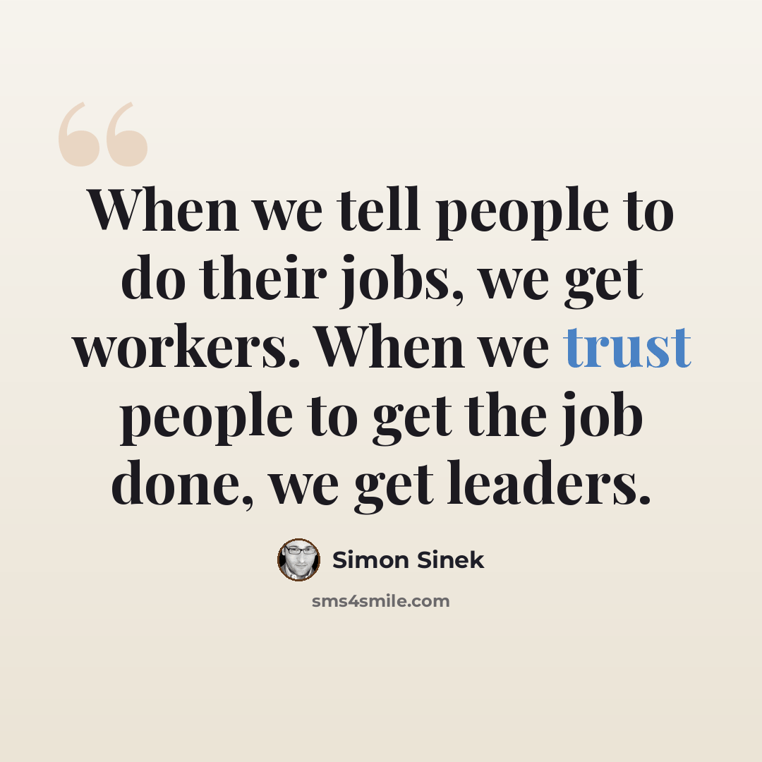 “When we tell people to do their jobs, we get workers. When we trust people to get the job done, we get leaders.” quote by Simon Sinek