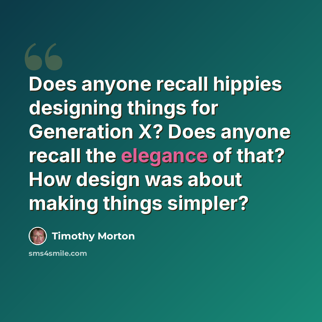 “Does anyone recall hippies designing things for Generation X? Does anyone recall the elegance of that? How design was about making things simpler?” quote by Timothy Morton