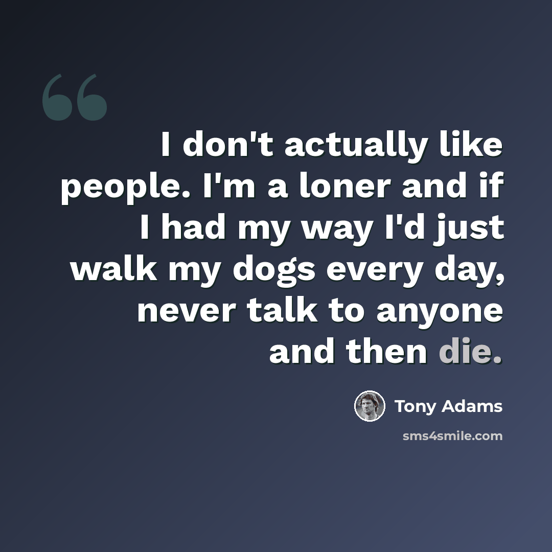 “I don't actually like people. I'm a loner and if I had my way I'd just walk my dogs every day, never talk to anyone and then die.” quote by Tony Adams