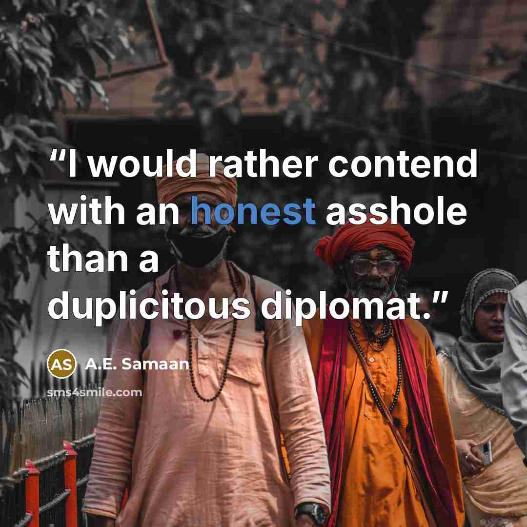 “I would rather contend with an honest asshole than a duplicitous diplomat.” quote by A.E. Samaan