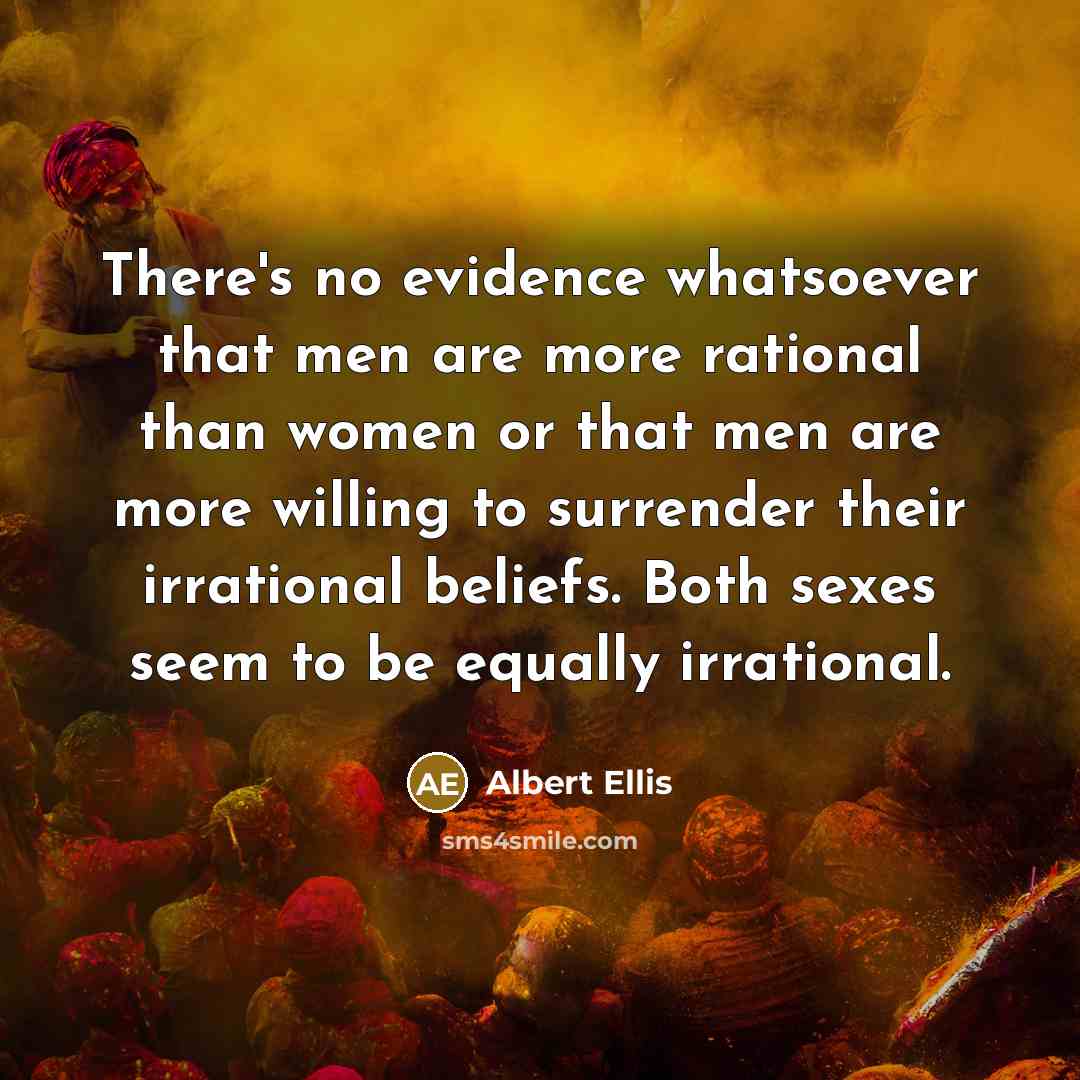 “There's no evidence whatsoever that men are more rational than women or that men are more willing to surrender their irrational beliefs. Both sexes seem to be equally irrational.” quote by Albert Ellis
