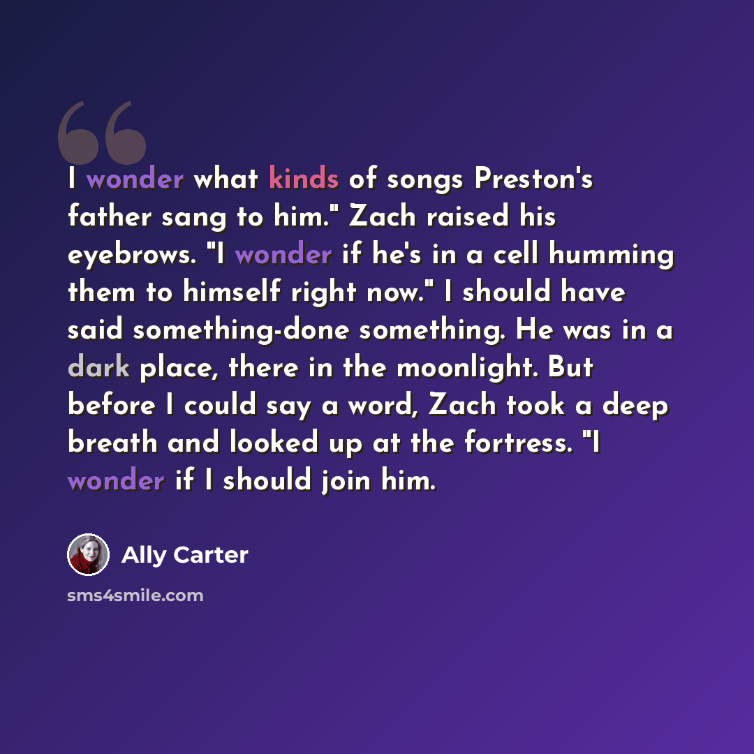 “I wonder what kinds of songs Preston's father sang to him." Zach raised his eyebrows. "I wonder if he's in a cell humming them to himself right now." I should have said something-done something. He was in a dark place, there in the moonlight. But before I could say a word, Zach took a deep breath…” quote by Ally Carter
