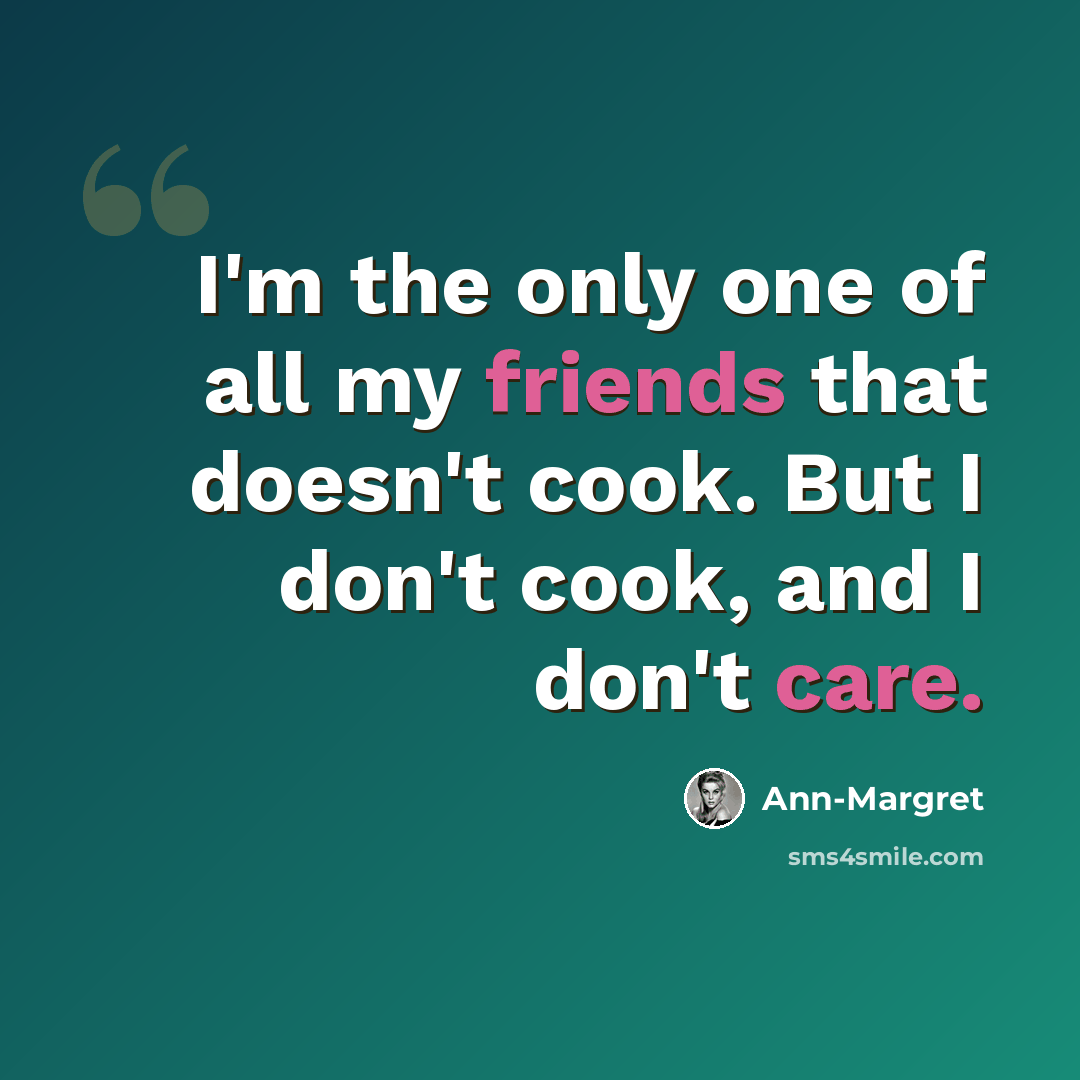 “I'm the only one of all my friends that doesn't cook. But I don't cook, and I don't care.” quote by Ann-Margret