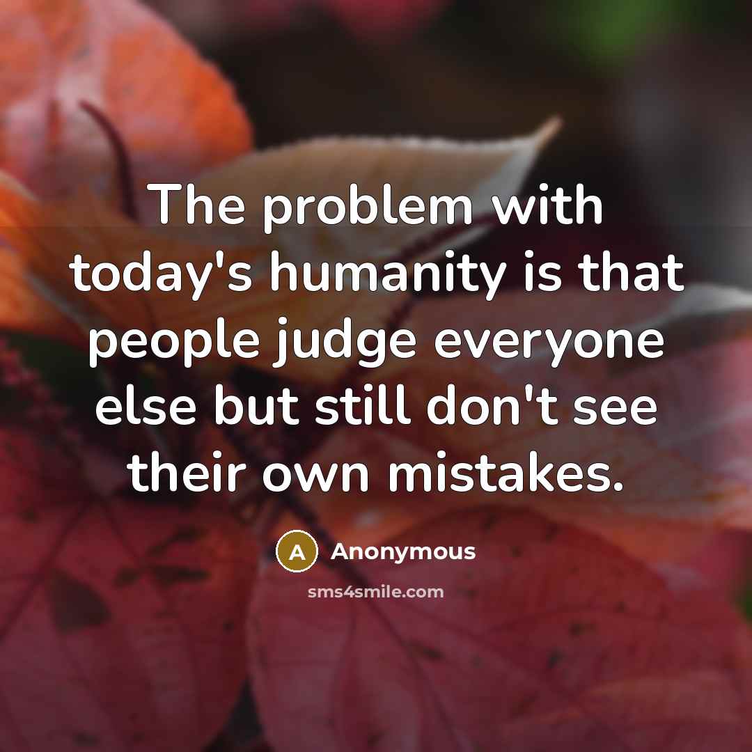 “The problem with today's humanity is that people judge everyone else but still don't see their own mistakes.” quote by Anonymous