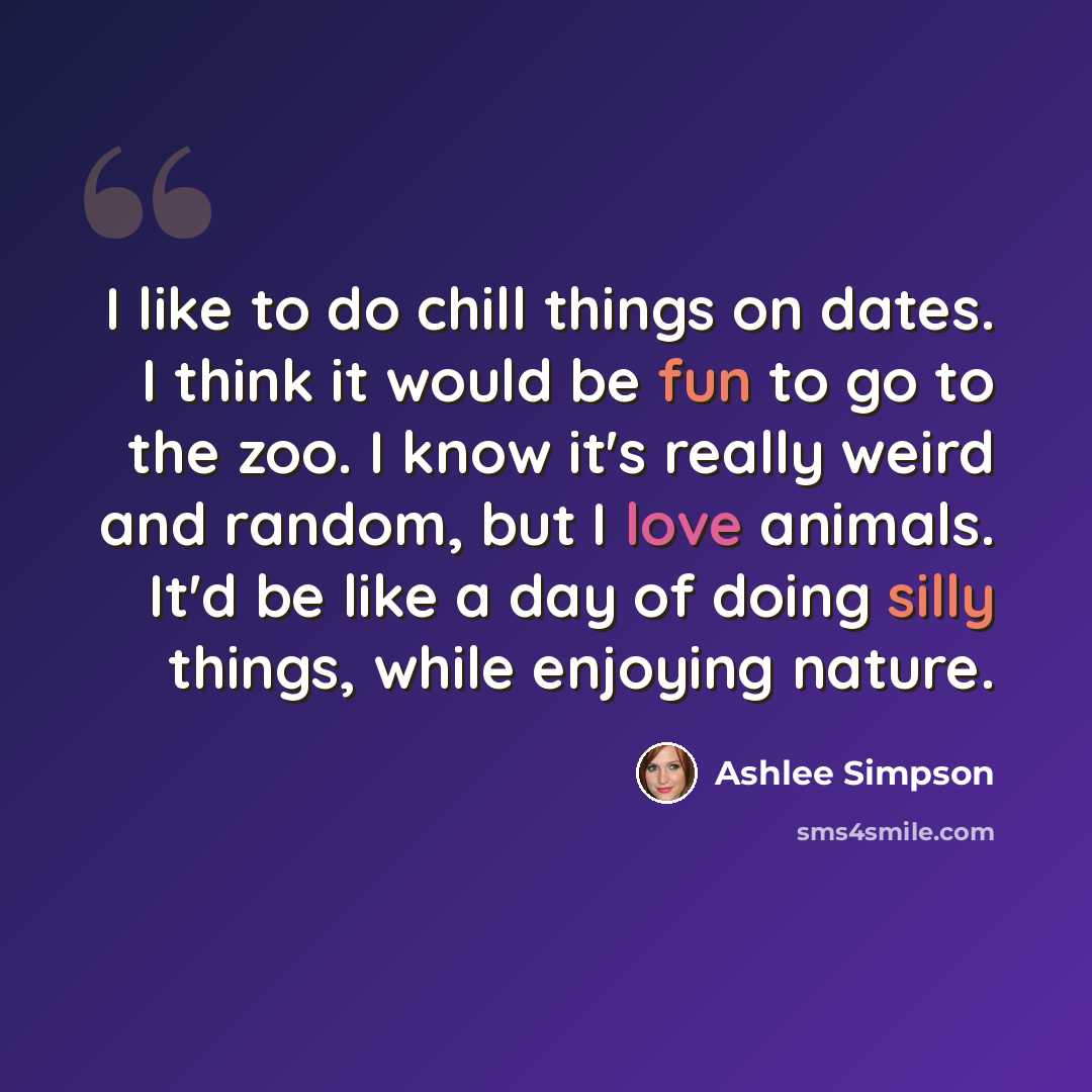 “I like to do chill things on dates. I think it would be fun to go to the zoo. I know it's really weird and random, but I love animals. It'd be like a day of doing silly things, while enjoying nature.” quote by Ashlee Simpson