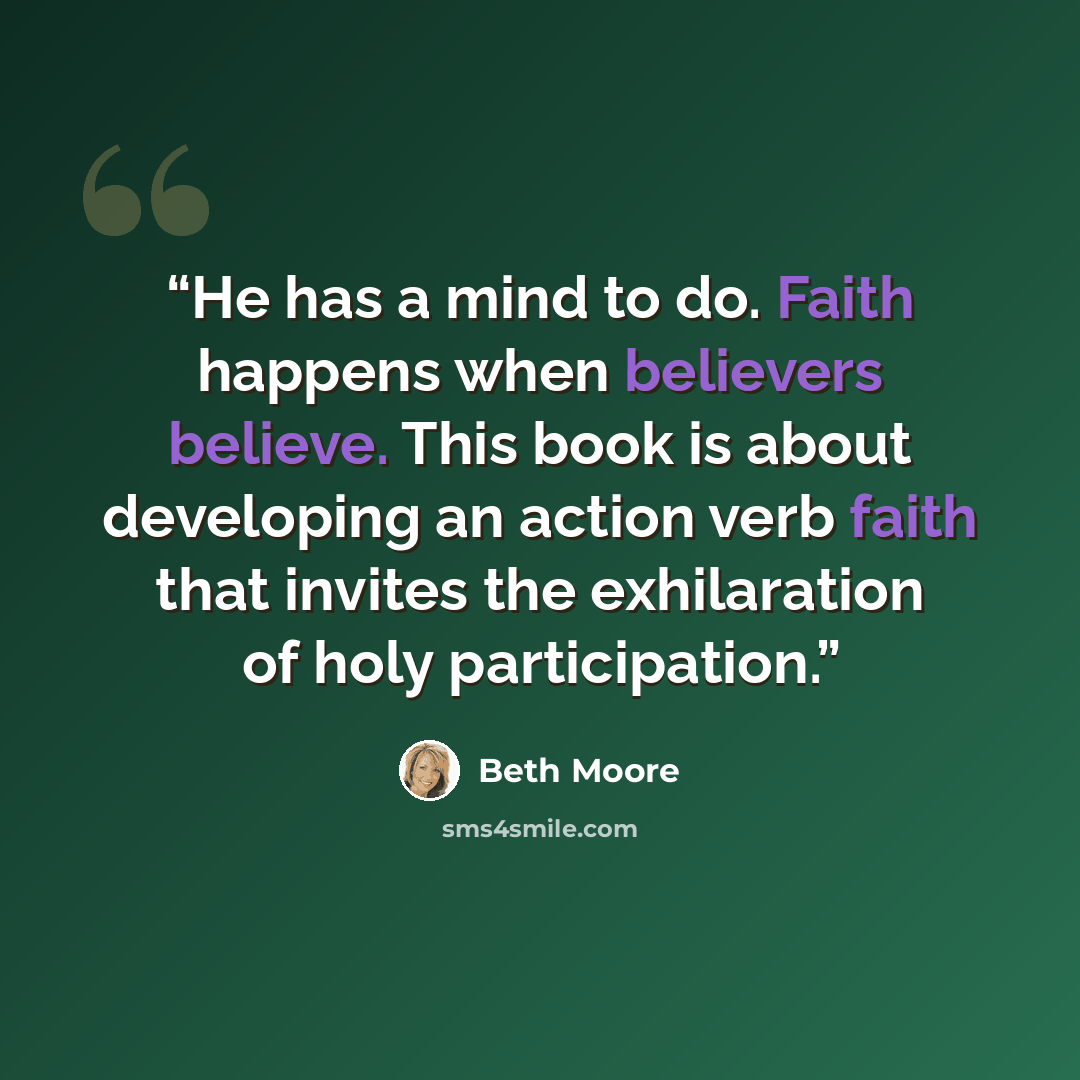 “He has a mind to do. Faith happens when believers believe. This book is about developing an action verb faith that invites the exhilaration of holy participation.” quote by Beth Moore