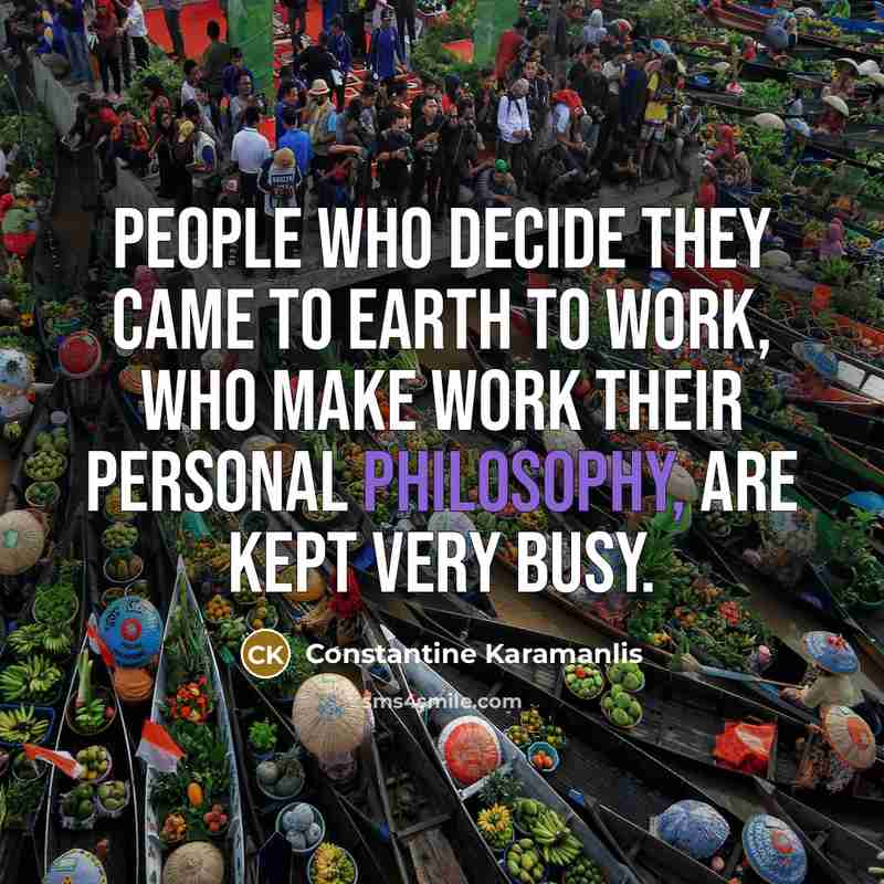 “People who decide they came to earth to work, who make work their personal philosophy, are kept very busy.” quote by Constantine Karamanlis