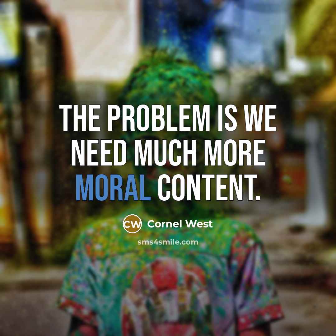 “The problem is we need much more moral content.” quote by Cornel West