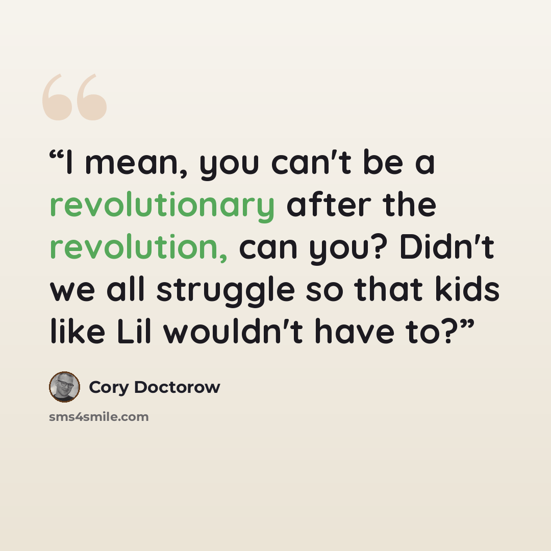 “I mean, you can't be a revolutionary after the revolution, can you? Didn't we all struggle so that kids like Lil wouldn't have to?” quote by Cory Doctorow