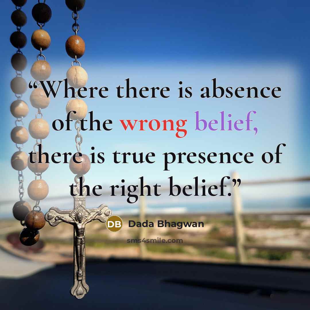 “Where there is absence of the wrong belief, there is true presence of the right belief.” quote by Dada Bhagwan