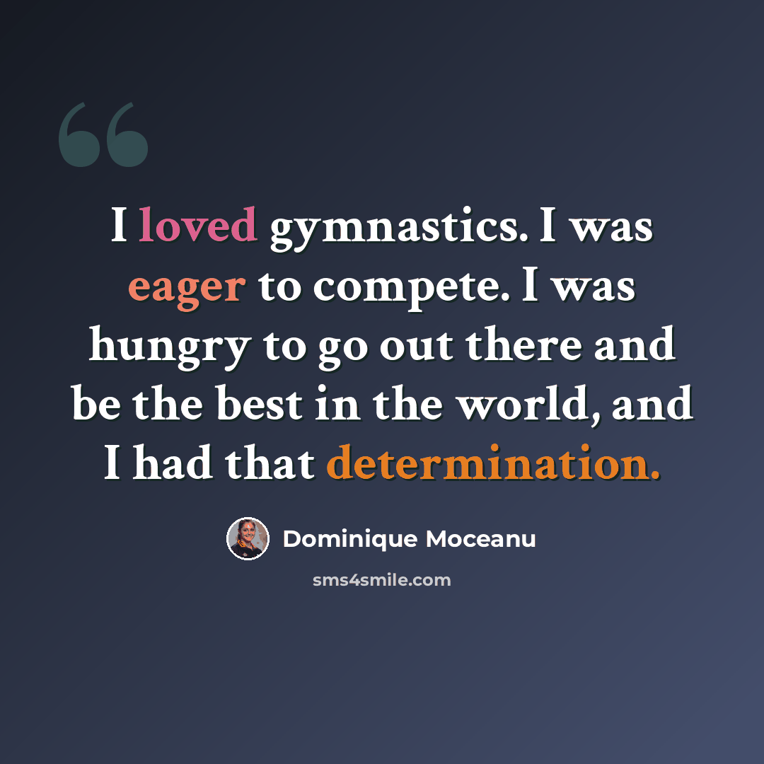 “I loved gymnastics. I was eager to compete. I was hungry to go out there and be the best in the world, and I had that determination.” quote by Dominique Moceanu
