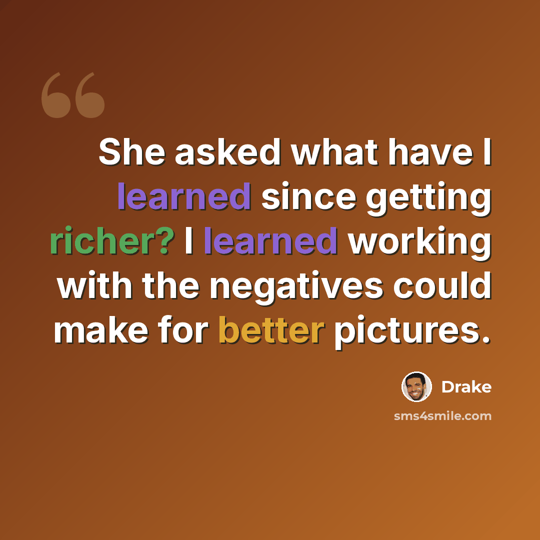 “She asked what have I learned since getting richer? I learned working with the negatives could make for better pictures.” quote by Drake