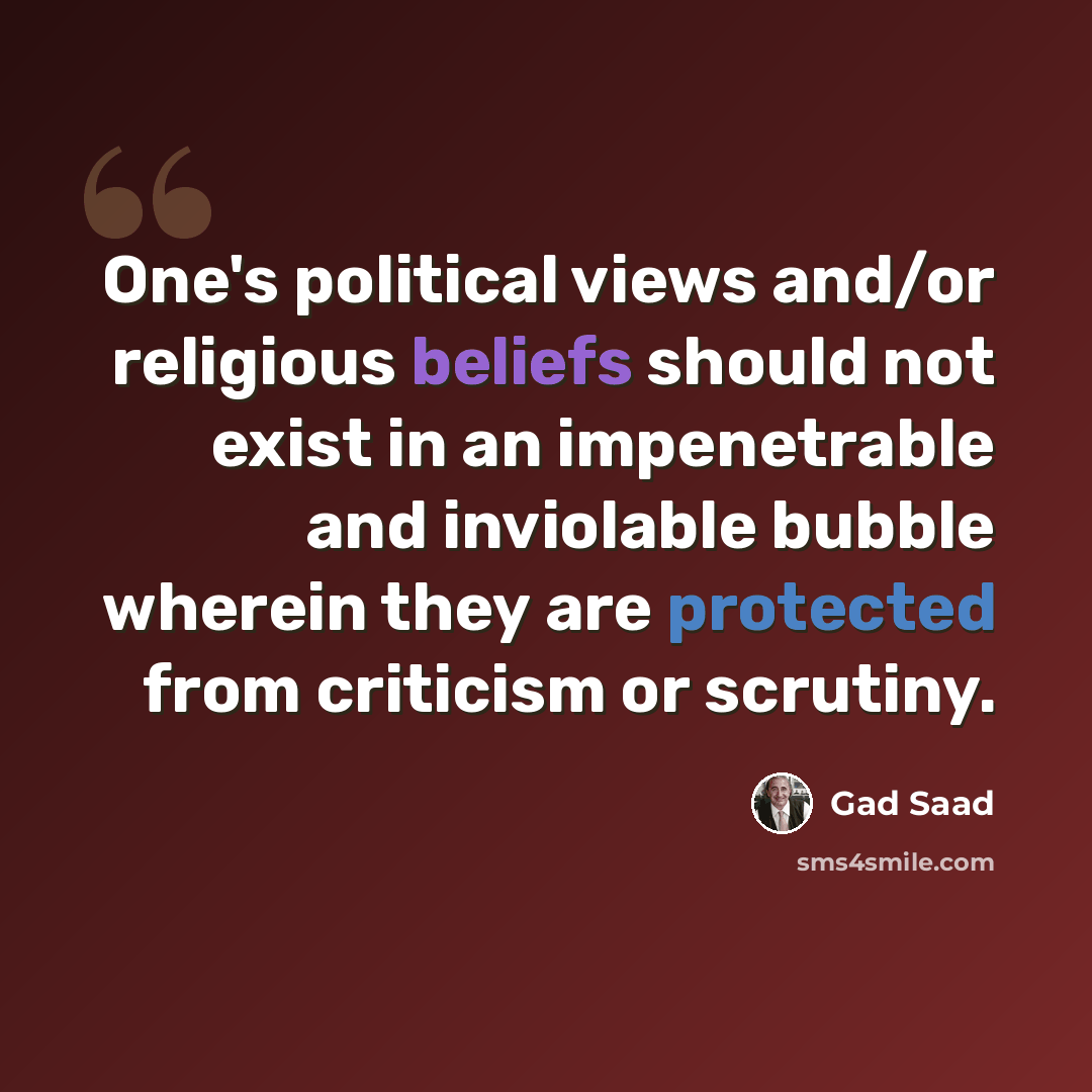 “One's political views and/or religious beliefs should not exist in an impenetrable and inviolable bubble wherein they are protected from criticism or scrutiny.” quote by Gad Saad